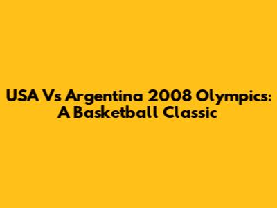 USA Vs Argentina 2008 Olympics: A Basketball Classic