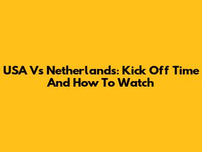 USA Vs Netherlands: Kick Off Time And How To Watch