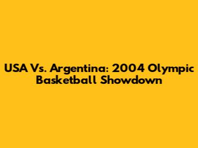 USA Vs. Argentina: 2004 Olympic Basketball Showdown