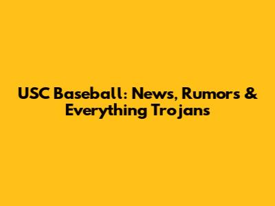 USC Baseball: News, Rumors & Everything Trojans