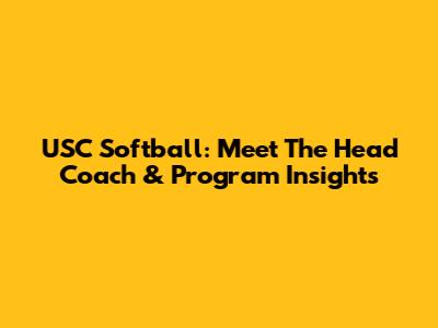 USC Softball: Meet The Head Coach & Program Insights