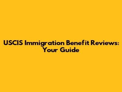 USCIS Immigration Benefit Reviews: Your Guide