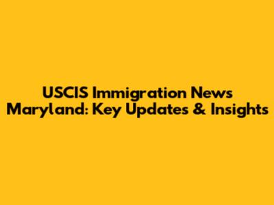 USCIS Immigration News Maryland: Key Updates & Insights