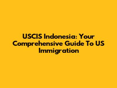 USCIS Indonesia: Your Comprehensive Guide To US Immigration