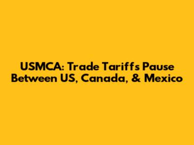 USMCA: Trade Tariffs Pause Between US, Canada, & Mexico