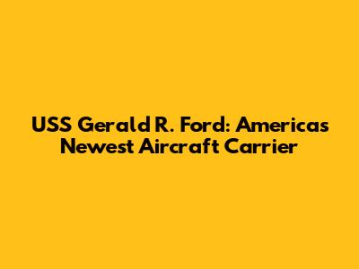 USS Gerald R. Ford: America's Newest Aircraft Carrier