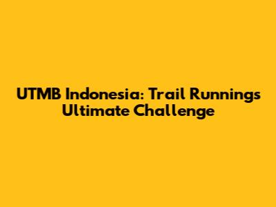 UTMB Indonesia: Trail Running's Ultimate Challenge