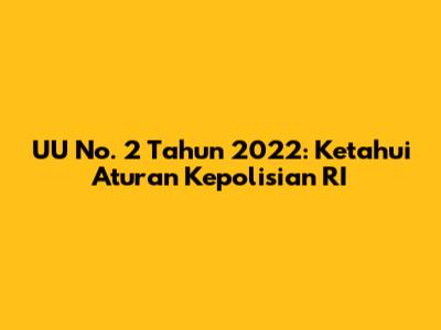 UU No. 2 Tahun 2022: Ketahui Aturan Kepolisian RI