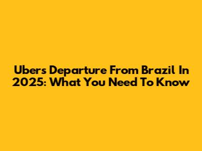 Uber's Departure From Brazil In 2025: What You Need To Know