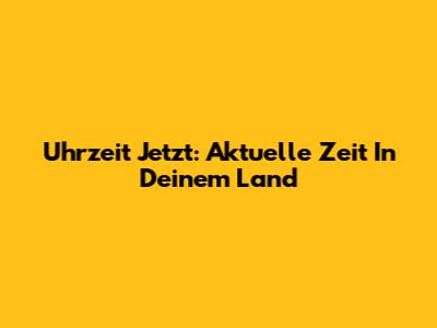 Uhrzeit Jetzt: Aktuelle Zeit In Deinem Land