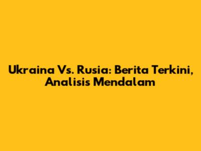 Ukraina Vs. Rusia: Berita Terkini, Analisis Mendalam