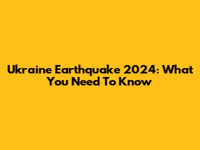 Ukraine Earthquake 2024: What You Need To Know