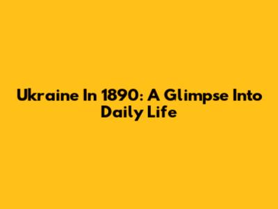 Ukraine In 1890: A Glimpse Into Daily Life