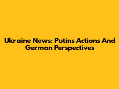 Ukraine News: Putin's Actions And German Perspectives