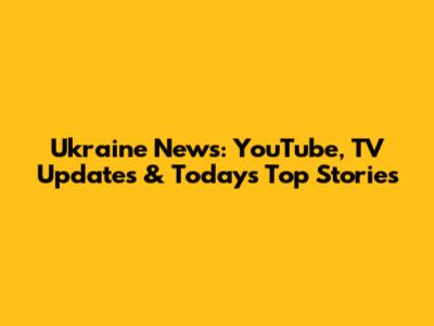 Ukraine News: YouTube, TV Updates & Today's Top Stories