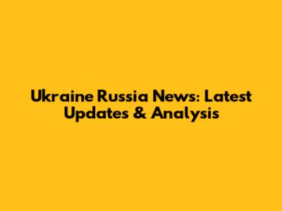 Ukraine Russia News: Latest Updates & Analysis