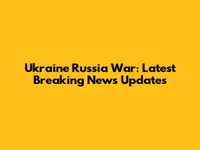 Ukraine Russia War: Latest Breaking News Updates