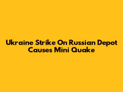 Ukraine Strike On Russian Depot Causes Mini Quake