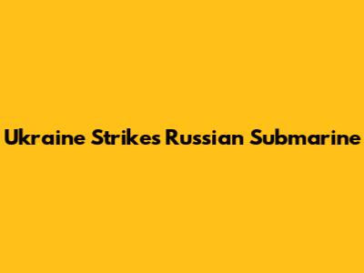 Ukraine Strikes Russian Submarine