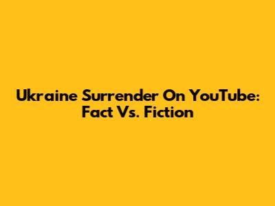 Ukraine Surrender On YouTube: Fact Vs. Fiction