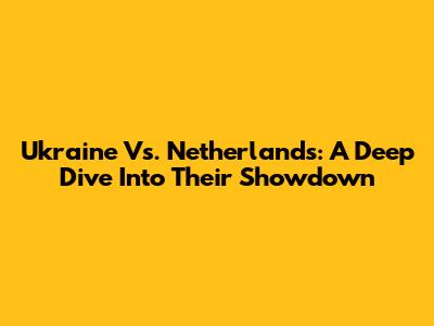 Ukraine Vs. Netherlands: A Deep Dive Into Their Showdown
