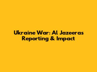 Ukraine War: Al Jazeera's Reporting & Impact