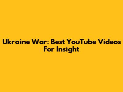 Ukraine War: Best YouTube Videos For Insight
