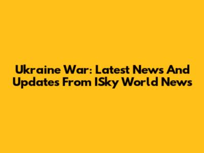 Ukraine War: Latest News And Updates From ISky World News