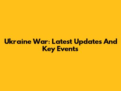 Ukraine War: Latest Updates And Key Events