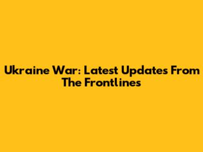 Ukraine War: Latest Updates From The Frontlines