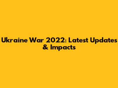 Ukraine War 2022: Latest Updates & Impacts