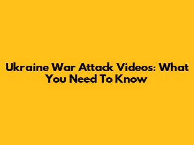 Ukraine War Attack Videos: What You Need To Know
