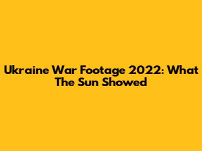 Ukraine War Footage 2022: What The Sun Showed