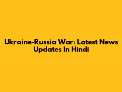 Ukraine-Russia War: Latest News Updates In Hindi
