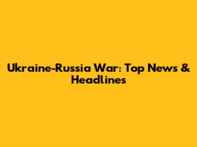 Ukraine-Russia War: Top News & Headlines