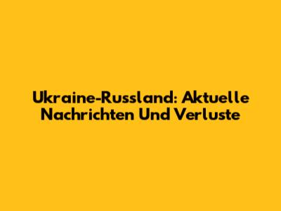 Ukraine-Russland: Aktuelle Nachrichten Und Verluste