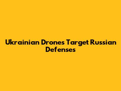 Ukrainian Drones Target Russian Defenses