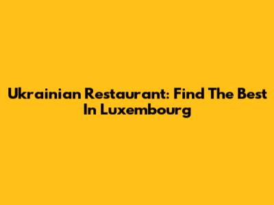 Ukrainian Restaurant: Find The Best In Luxembourg