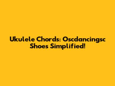 Ukulele Chords: Oscdancingsc Shoes Simplified!