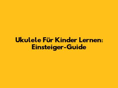 Ukulele Für Kinder Lernen: Einsteiger-Guide