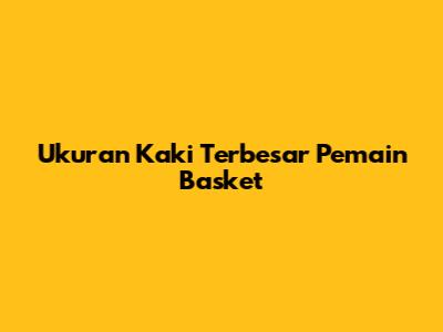 Ukuran Kaki Terbesar Pemain Basket