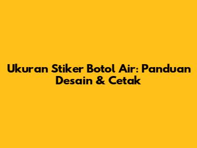 Ukuran Stiker Botol Air: Panduan Desain & Cetak