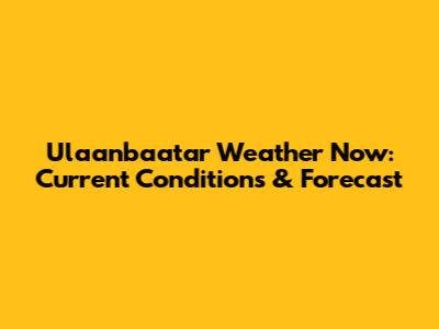 Ulaanbaatar Weather Now: Current Conditions & Forecast