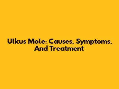 Ulkus Mole: Causes, Symptoms, And Treatment