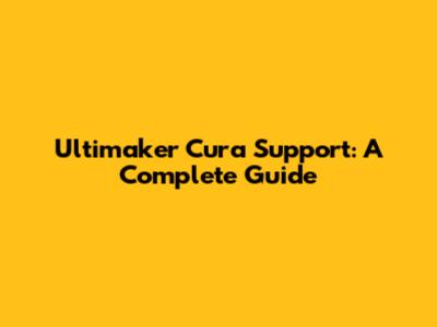 Ultimaker Cura Support: A Complete Guide