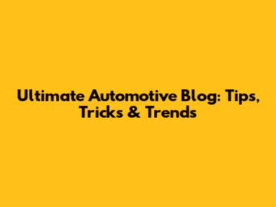 Ultimate Automotive Blog: Tips, Tricks & Trends