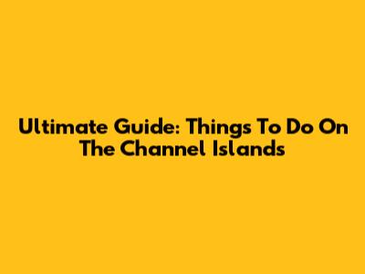 Ultimate Guide: Things To Do On The Channel Islands
