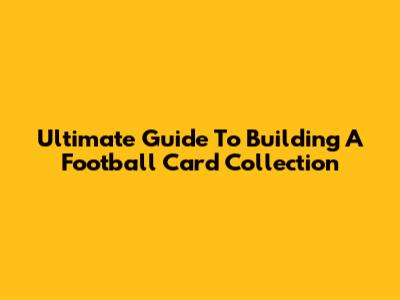 Ultimate Guide To Building A Football Card Collection