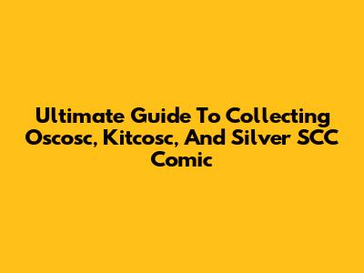 Ultimate Guide To Collecting Oscosc, Kitcosc, And Silver SCC Comic