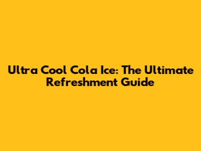 Ultra Cool Cola Ice: The Ultimate Refreshment Guide